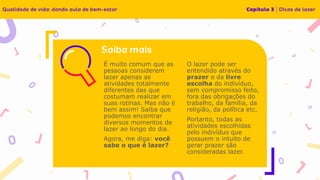 É muito comum que as
pessoas considerem
lazer apenas as
atividades totalmente
diferentes das que
costumam realizar em
suas rotinas. Mas não é
bem assim! Saiba que
podemos encontrar
diversos momentos de
lazer ao longo do dia.
Agora, me diga: você
sabe o que é lazer?
O lazer pode ser
entendido através do
prazer e da livre
escolha do indivíduo,
sem compromisso feito,
fora das obrigações do
trabalho, da família, da
religião, da política etc.
Portanto, todas as
atividades escolhidas
pelo indivíduo que
possuem o intuito de
gerar prazer são
consideradas lazer.
 