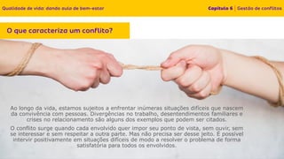 Ao longo da vida, estamos sujeitos a enfrentar inúmeras situações difíceis que nascem
da convivência com pessoas. Divergências no trabalho, desentendimentos familiares e
crises no relacionamento são alguns dos exemplos que podem ser citados.
O conflito surge quando cada envolvido quer impor seu ponto de vista, sem ouvir, sem
se interessar e sem respeitar a outra parte. Mas não precisa ser desse jeito. É possível
intervir positivamente em situações difíceis de modo a resolver o problema de forma
satisfatória para todos os envolvidos.
 