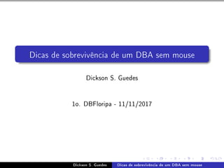 Dicas de sobrevivência de um DBA sem mouse
Dickson S. Guedes
1o. DBFloripa - 11/11/2017
Dickson S. Guedes Dicas de sobrevivência de um DBA sem mouse
 