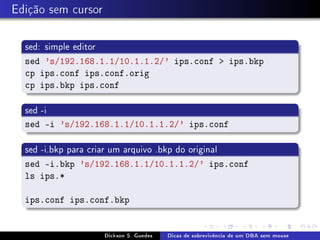 Edição sem cursor
sed: simple editor
sed 's/192.168.1.1/10.1.1.2/' ips.conf > ips.bkp
cp ips.conf ips.conf.orig
cp ips.bkp...