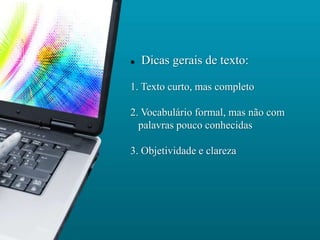    Dicas gerais de texto:

1. Texto curto, mas completo

2. Vocabulário formal, mas não com
  palavras pouco conhecidas

3. Objetividade e clareza
 