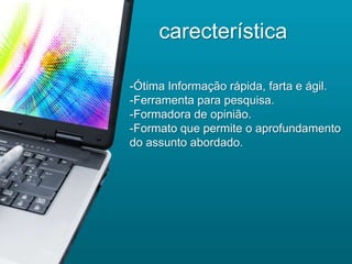 carecterística

-Ótima Informação rápida, farta e ágil.
-Ferramenta para pesquisa.
-Formadora de opinião.
-Formato que permite o aprofundamento
do assunto abordado.
 
