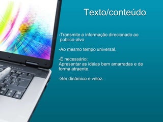 Texto/conteúdo

-Transmite a informação direcionado ao
 público-alvo

-Ao mesmo tempo universal.

-É necessário:
Apresentar as idéias bem amarradas e de
forma atraente.

-Ser dinâmico e veloz.
 