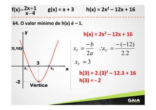 f(x) = 2x +1
x −4

h(x) = 2x2 – 12x + 16

g(x) = x + 3

64. O valor mínimo de h(x) é – 1.
y

h(x) = 2x2 – 12x + 16

−b
− (−12)
∴V =
x
xV =
2a
2.2
xV = 3

(0,16)

3
x1

-2

x2

Vértice

x

h(3) = 2.(3)2 – 12.3 + 16
h(3) = - 2

 