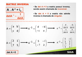 MATRIZ INVERSA

A . A-1 = In
detA −1

1
=
detA

a b
A=
 c d



2 1
A=
 7 5



det A =3

• Se det A ≠ 0 a matriz possui inversa,
sendo assim chamada de inversível.
• Se det A = 0 a matriz não admite
inversa é chamada de singular.

- 1 =  d − b

A
− c a 




 d

A - 1 =  det A
 -c
 det A


- 1 =  5 − 1

A
− 7 2 




 5

A- 1 =  3
-7

 3

-b 

det A 
a 
det A 


-1

3
2

3

 