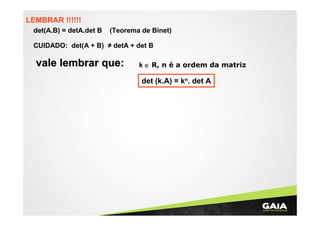 LEMBRAR !!!!!!
det(A.B) = detA.det B

(Teorema de Binet)

CUIDADO: det(A + B) ≠ detA + det B

vale lembrar que:

k ∈ R, n é a ordem da matriz

det (k.A) = kn. det A

 