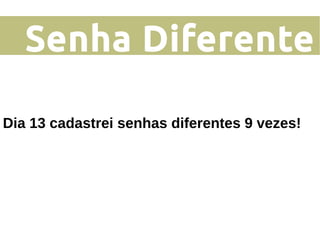 Senha Diferente
Dia 13 cadastrei senhas diferentes 9 vezes!
 