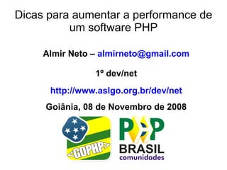 Dicas para aumentar a performance de
          um software PHP

     Almir Neto – almirneto@gmail.com

                1º dev/net
      http://www.aslgo.org.br/dev/net
     Goiânia, 08 de Novembro de 2008
 