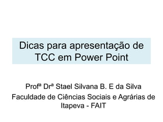 Dicas para apresentação de
TCC em Power Point
Profª Drª Stael Silvana B. E da Silva
Faculdade de Ciências Sociais e Agrárias de
Itapeva - FAIT
 