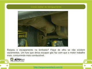 http://seguroautofacil.com.br Raspou o escapamento na lombada? Fique de olho se não existem vazamentos. Um furo que deixa escapar gás faz com que o motor trabalhe mais, consumindo mais combustível. Como cuidar do escapamento 