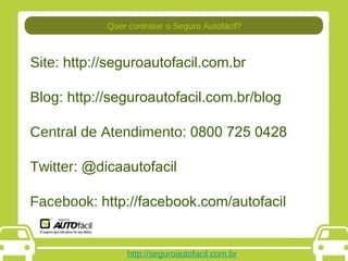 http://seguroautofacil.com.br Site : http://seguroautofacil.com.br Blog : http://seguroautofacil.com.br/blog Central de Atendimento : 0800 725 0428 Twitter : @dicaautofacil Facebook : http://facebook.com/autofacil Quer contratar o Seguro Autofácil? 