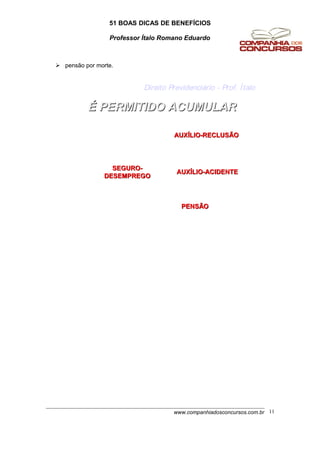 51 BOAS DICAS DE BENEFÍCIOS
Professor Ítalo Romano Eduardo
 pensão por morte.
Direito Previdenciário - Prof. Ítalo
ÉÉ PERMITIDO ACUMULARPERMITIDO ACUMULAR
SEGUROSEGURO--
DESEMPREGODESEMPREGO
PENSÃOPENSÃO
AUXAUXÍÍLIOLIO--RECLUSÃORECLUSÃO
AUXAUXÍÍLIOLIO--ACIDENTEACIDENTE
www.companhiadosconcursos.com.br 11
 