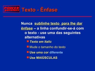 Texto - Ênfase
Nunca sublinhe texto para lhe dar
ênfase – a linha confundir-se-á com
o texto - use uma das seguintes
alternativas
 Texto em Italic
 Mude o tamanho do texto
 Use uma cor diferente
 Use MAIÚSCULAS

 