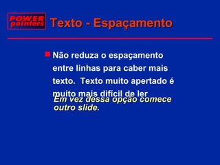 Texto - Espaçamento
 Não reduza o espaçamento
entre linhas para caber mais
texto. Texto muito apertado é
muito mais difícil de ler
Em vez dessa opção comece
outro slide.

 