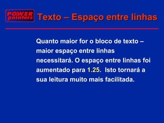 Texto – Espaço entre linhas
 Quanto maior for o bloco de texto –
maior espaço entre linhas
necessitará. O espaço entre linhas foi
aumentado para 1.25. Isto tornará a
1.25
sua leitura muito mais facilitada.

 