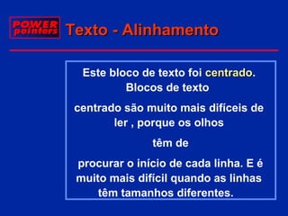 Texto - Alinhamento
 Este bloco de texto foi centrado.
centrado
Blocos de texto
 centrado são muito mais difíceis de
ler , porque os olhos
 têm de
 procurar o início de cada linha. E é
muito mais difícil quando as linhas
têm tamanhos diferentes.

 