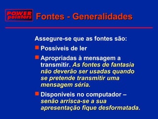 Fontes - Generalidades
Assegure-se que as fontes são:
 Possíveis de ler
 Apropriadas à mensagem a
transmitir. As fontes de fantasia
não deverão ser usadas quando
se pretende transmitir uma
mensagem séria.
 Disponíveis no computador –
senão arrisca-se a sua
apresentação fique desformatada.
desformatada

 
