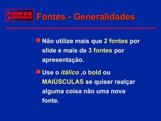 Fontes - Generalidades
 Não utilize mais que 2 fontes por
slide e mais de 3 fontes por
apresentação.
 Use o itálico ,o bold ou
MAIÚSCULAS se quiser realçar
alguma coisa não uma nova
fonte.

 