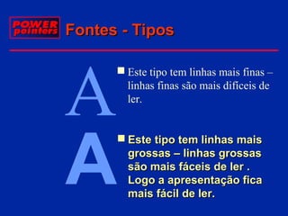 Fontes - Tipos
 Este tipo tem linhas mais finas –
linhas finas são mais difíceis de
ler.

 Este tipo tem linhas mais
grossas – linhas grossas
são mais fáceis de ler .
Logo a apresentação fica
mais fácil de ler.

 