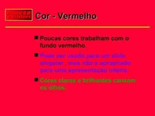 Cor - Vermelho
 Poucas cores trabalham com o
fundo vermelho.
 Pode ser usado para um slide
singular , mas não é apropriado
para uma apresentação inteira.
 Cores claras e brilhantes cansam
os olhos.

 