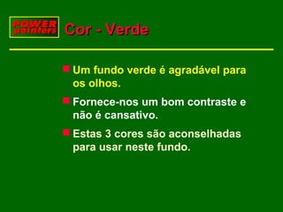 Cor - Verde
 Um fundo verde é agradável para
os olhos.
 Fornece-nos um bom contraste e
não é cansativo.
 Estas 3 cores são aconselhadas
para usar neste fundo.

 