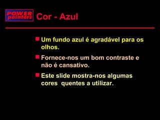 Cor - Azul
 Um fundo azul é agradável para os
olhos.
 Fornece-nos um bom contraste e
não é cansativo.
 Este slide mostra-nos algumas
cores quentes a utilizar.

 