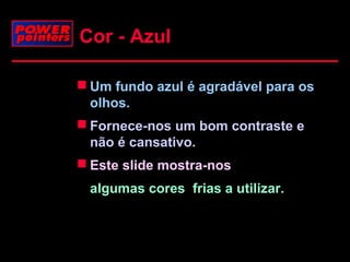 Cor - Azul
 Um fundo azul é agradável para os
olhos.
 Fornece-nos um bom contraste e
não é cansativo.
 Este slide mostra-nos
algumas cores frias a utilizar.

 