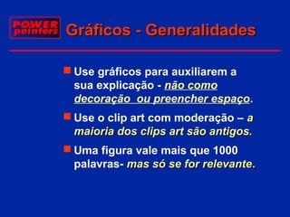 Gráficos - Generalidades
 Use gráficos para auxiliarem a
sua explicação - não como
decoração ou preencher espaço.
 Use o clip art com moderação – a
maioria dos clips art são antigos.
 Uma figura vale mais que 1000
palavras- mas só se for relevante.

 