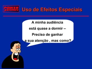 Uso de Efeitos Especiais
A minha audiência
está quase a dormir –
Preciso de ganhar
a sua atenção , mas como?

 