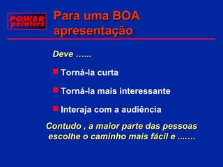 Para uma BOA
apresentação
Deve …...
 Torná-la curta
 Torná-la mais interessante
 Interaja com a audiência
Contudo , a maior parte das pessoas
escolhe o caminho mais fácil e ....…

 