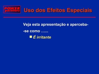 Uso dos Efeitos Especiais
 Veja esta apresentação e aperceba -se como …...
 É irritante

 