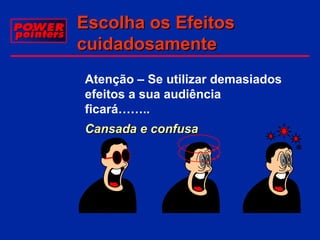 Escolha os Efeitos
cuidadosamente
Atenção – Se utilizar demasiados
efeitos a sua audiência
ficará……..
Cansada e confusa

 