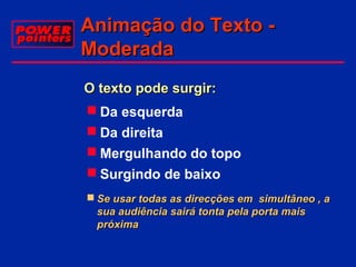 Animação do Texto Moderada
O texto pode surgir:
 Da esquerda
 Da direita
 Mergulhando do topo
 Surgindo de baixo
 Se usar todas as direcções em simultâneo , a
sua audiência sairá tonta pela porta mais
próxima

 