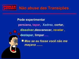 Não abuse das Transições
Pode experimentar
persiana, tapar, Xadrez, cortar,
dissolver,desvanecer, revelar ,
destapar, limpar.....
 Mas se eu fosse você não me
maçava .......

 