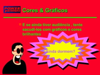 Cores & Gráficos
 E se ainda tiver audiência , tente
sacudi-los com gráficos e cores
brilhantes

Ainda dormem?

 