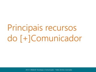 Organizador Pessoal
- Insira lembretes na sua agenda e de
seus contatos
- Guarde seus links favoritos
- Insira anotações para consulta
- Guarde os aniversários dos colegas
de trabalho

2013  MobLife Tecnologia e Comunicação – Todos direitos reservados

 