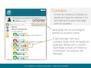 Fórum de discussão
- Crie tópicos de discussão específicos
- Amplie os canais para interação e
troca de informações na empresa
- Aproveite as boas ideias dos
colaboradores da empresa

2013  MobLife Tecnologia e Comunicação – Todos direitos reservados

 