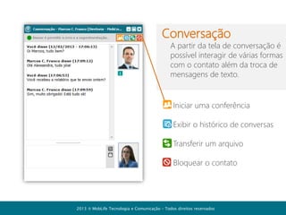 Feed de atividades
- Informe seus contatos sobre suas
ações de forma rápida
- Acompanhe o que os seus colegas
estão publicando na rede da
empresa

2013  MobLife Tecnologia e Comunicação – Todos direitos reservados

 