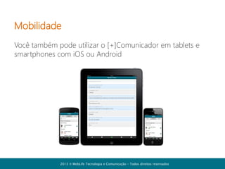 Cadastro inicial
Para começar a utilizar o [+]Comunicador é preciso criar uma conta de
acesso ao sistema. O primeiro passo é cadastrar o seu e-mail.

2013  MobLife Tecnologia e Comunicação – Todos direitos reservados

 