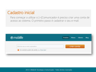 Administração
Para administrar a conta da
sua empresa basta escolher a
opção “Administração”,
conforme mostrado na figura.
Importante: Este item do
menu só fica visível para os
usuários que tem o status de
administrador.

2013  MobLife Tecnologia e Comunicação – Todos direitos reservados

 