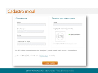 Os usuários administradores podem
-

Incluir , alterar e excluir usuários

-

Alterar os dados cadastrais da empresa

-

Autorizar relacionamentos externos com outras

empresas do [+]Comunicador
-

Acessar os históricos de conversas de todos usuários

2013  MobLife Tecnologia e Comunicação – Todos direitos reservados

 