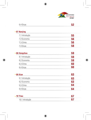 3 
6.4 Dicas 
07 Nanjing 
7.1 Introdução 
7.2 Economia 
7.3 Clima 
7.4 Dicas 
08 Hangzhou 
8.1 Introdução 
8.2 Economia 
8.3 Clima 
8.4 Dicas 
09 Xian 
9.1 Introdução 
9.2 Economia 
9.3 Clima 
9.4 Dicas 
10 Yiwu 
10.1 Introdução 
52 
55 
56 
56 
58 
59 
59 
59 
60 
60 
63 
63 
63 
64 
64 
67 
67 
 