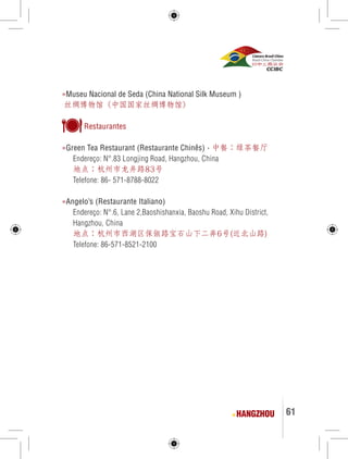 61 
»Museu Nacional de Seda (China National Silk Museum ) 
丝绸博物馆（中国国家丝绸博物馆） 
Restaurantes 
»Green Tea Restaurant (Restaurante Chinês) › 中餐：绿茶餐厅 
Endereço: N°.83 Longjing Road, Hangzhou, China 
地点：杭州市龙井路83号 
Telefone: 86- 571-8788-8022 
»Angelo’s (Restaurante Italiano) 
Endereço: N°.6, Lane 2,Baoshishanxia, Baoshu Road, Xihu District, 
Hangzhou, China 
地点：杭州市西湖区保俶路宝石山下二弄6号(近北山路) 
Telefone: 86-571-8521-2100 
HANGZHOU 
 