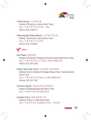 TIANJIN 83 
»Tianjin Quanye › 天津劝业场 
Endereço: 290 Heping Lu, Heping District, Tianjin. 
地址: 天津市和平区和平路，290 
Telefone: 022-27303771 
»Shenyang Dao Antique Market › 沈阳道古玩市场 
Endereço: Shenyang Dao, Heping District, Tianjin. 
地址: 天津市和平区沉阳道 
Telefone: 022-27222546 
Bares 
»Bar Pepper ›辣椒酒吧 
Endereço: 3F, Building B of Shanggu Commercial Complex, Nankai District, Tianjin 
地址: 天津市南开区水上公园上谷商业城B座3层 
Telefone: 022 2341 5238 
»Hank’s Sports Bar & Grill › 汉克斯美式烤肉酒吧 
Endereço: Room 56, Building B of Shanggu Shangye Cheng , Tianta Dao, Nankai 
District, Tianjin. 
地址: 天津市南开区天塔道上谷商业城B座56门 
Telefone: 022 2341 7997 
»DD Disco Square ›黄金比萨饼(卫津路店) 
Endereço: 335 Machang Dadao,Hexi District, Tianjin. 
地址: 天津市河西区马场道335号 
»Kanghao Disco ›康好迪斯科广场 
Endereço: 47 Minzu Lu, Hebei District,Tianjin 
地址: 天津市河北区民族路47号(原一宫剧场) 
 