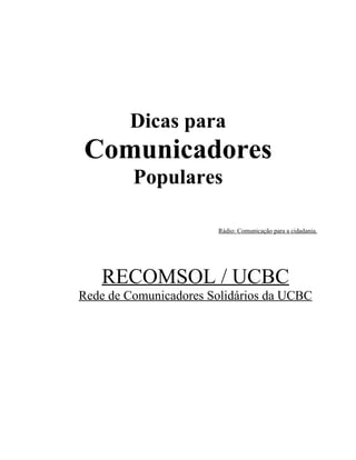 Dicas para
Comunicadores
         Populares

                       Rádio: Comunicação para a cidadania.




   RECOMSOL / UCBC
Rede de Comunicadores Solidários da UCBC
 