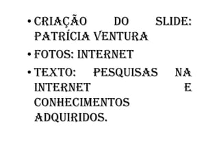 • CRIAÇÃO     DO   SLIDE:
  PATRÍCIA VENTURA
• FOTOS: INTERNET
• TEXTO: PESQUISAS NA
  INTERNET             E
  CONHECIMENTOS
  ADQUIRIDOS.
 