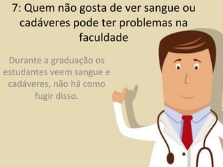 7:	
  Quem	
  não	
  gosta	
  de	
  ver	
  sangue	
  ou	
  
   cadáveres	
  pode	
  ter	
  problemas	
  na	
  
                      faculdade	
  
 Durante	
  a	
  graduação	
  os	
  
estudantes	
  veem	
  sangue	
  e	
  
 cadáveres,	
  não	
  há	
  como	
  
       fugir	
  disso.	
  	
  
 