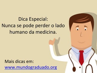Dica	
  Especial:	
  
Nunca	
  se	
  pode	
  perder	
  o	
  lado	
  
   humano	
  da	
  medicina.	
  




  Mais	
  dicas	
  em:	
  
  www.mundograduado.org	
  
 
