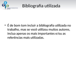 Bibliografia utilizada
• É de bom tom incluir a bibliografia utilizada no
trabalho, mas se você utilizou muitos autores,
inclua apenas os mais importantes e/ou as
referências mais utilizadas.
 