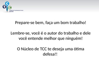 Prepare-se bem, faça um bom trabalho!
Lembre-se, você é o autor do trabalho e dele
você entende melhor que ninguém!
O Núcleo de TCC te deseja uma ótima
defesa!!
 